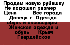 Продам новую рубашку.Не подошел размер.  › Цена ­ 400 - Все города, Донецк г. Одежда, обувь и аксессуары » Женская одежда и обувь   . Крым,Гвардейское